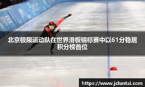 北京极限运动队在世界滑板锦标赛中以61分稳居积分榜首位