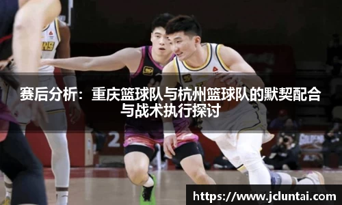 赛后分析：重庆篮球队与杭州篮球队的默契配合与战术执行探讨