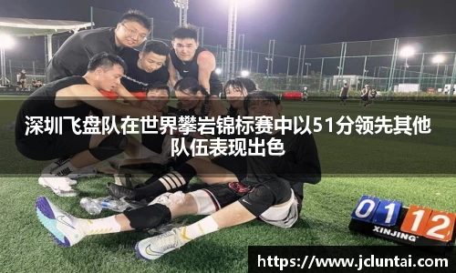 深圳飞盘队在世界攀岩锦标赛中以51分领先其他队伍表现出色