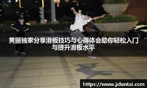 黄丽独家分享滑板技巧与心得体会助你轻松入门与提升滑板水平