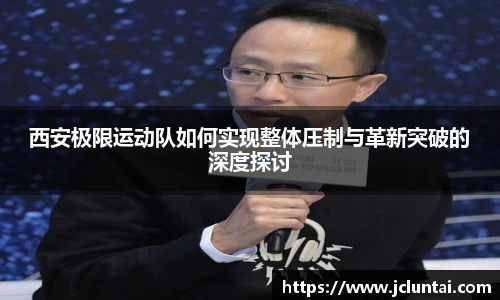 西安极限运动队如何实现整体压制与革新突破的深度探讨
